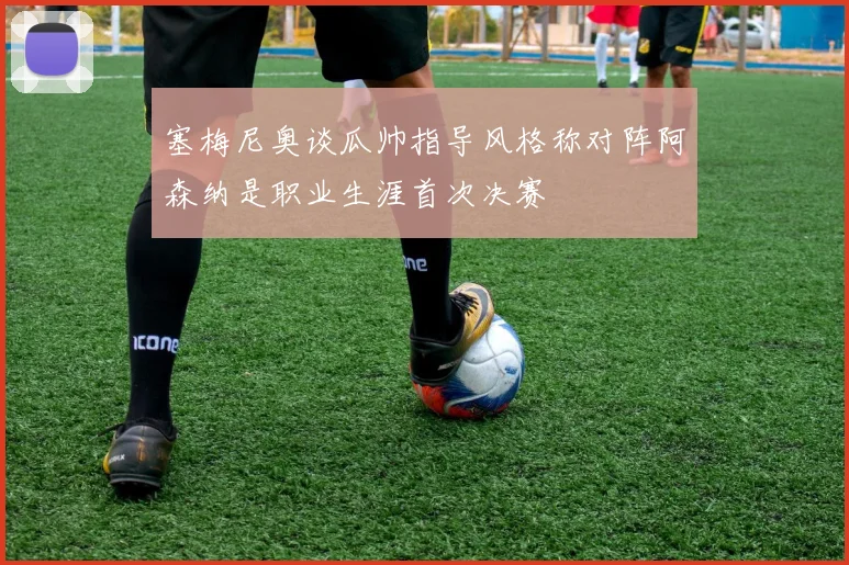 塞梅尼奥谈瓜帅指导风格称对阵阿森纳是职业生涯首次决赛