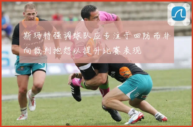斯玛特强调球队应专注于回防而非向裁判抱怨以提升比赛表现