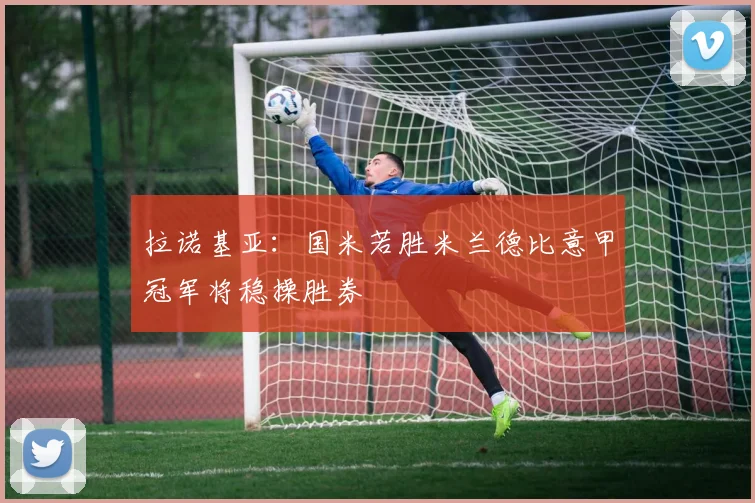 拉诺基亚：国米若胜米兰德比意甲冠军将稳操胜券