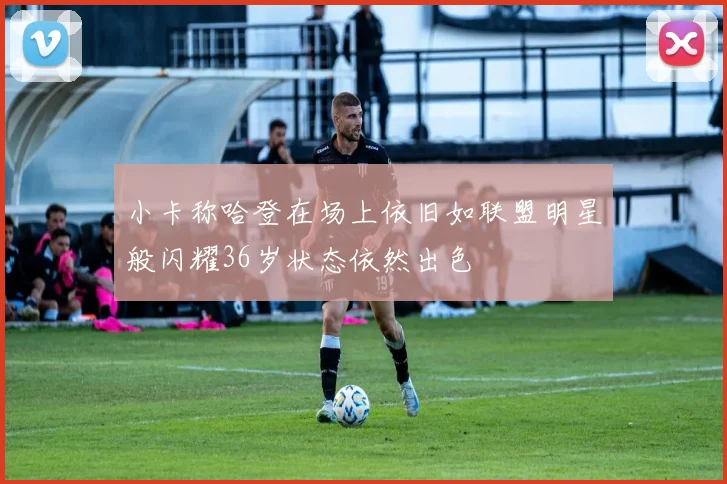 小卡称哈登在场上依旧如联盟明星般闪耀36岁状态依然出色