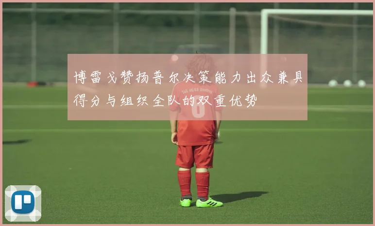 博雷戈赞扬普尔决策能力出众兼具得分与组织全队的双重优势