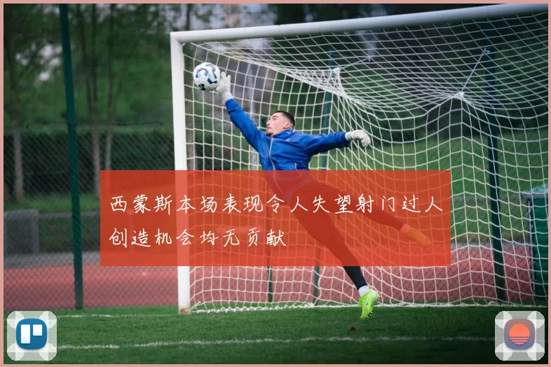 西蒙斯本场表现令人失望射门过人创造机会均无贡献