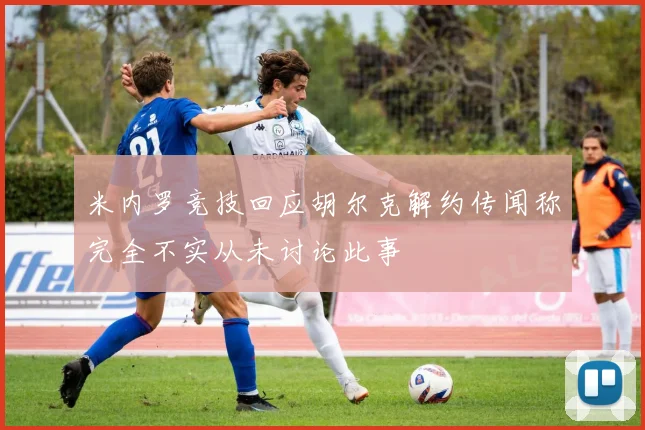 米内罗竞技回应胡尔克解约传闻称完全不实从未讨论此事