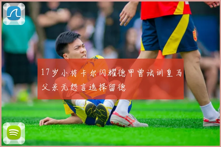 17岁小将卡尔闪耀德甲曾试训皇马父亲无怨言选择留德