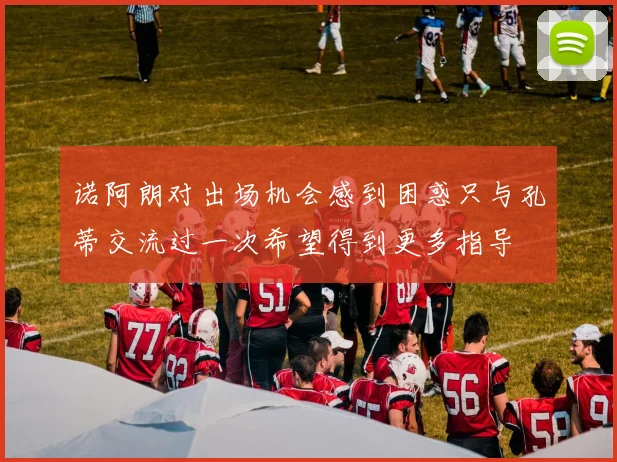 诺阿朗对出场机会感到困惑只与孔蒂交流过一次希望得到更多指导