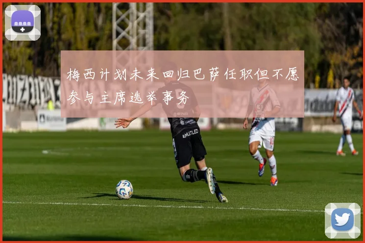 梅西计划未来回归巴萨任职但不愿参与主席选举事务