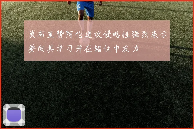 莫布里赞阿伦进攻侵略性强烈表示要向其学习并在错位中发力