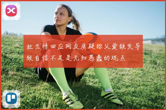杜兰特回应网友质疑称父爱缺失导致自信不足是无知愚蠢的观点