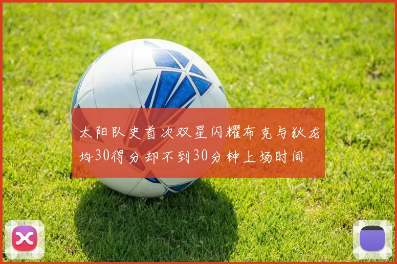 太阳队史首次双星闪耀布克与狄龙均30得分却不到30分钟上场时间