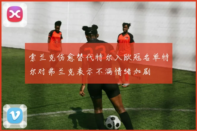 索兰克伤愈替代特尔入欧冠名单特尔对弗兰克表示不满情绪加剧