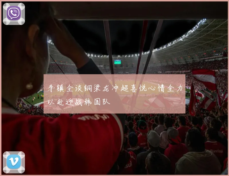 李镇全谈铜梁龙冲超喜悦心情全力以赴迎战韩国队