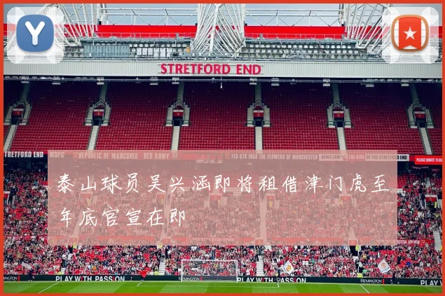 泰山球员吴兴涵即将租借津门虎至年底官宣在即