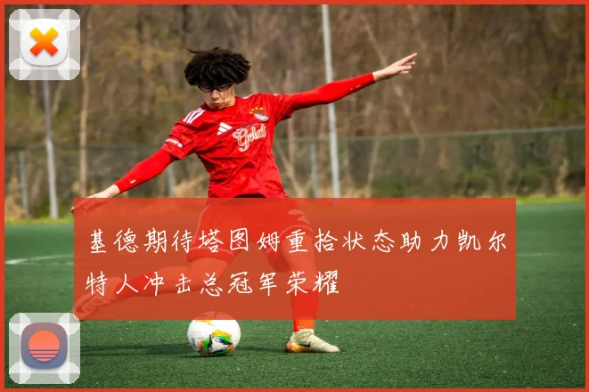 基德期待塔图姆重拾状态助力凯尔特人冲击总冠军荣耀