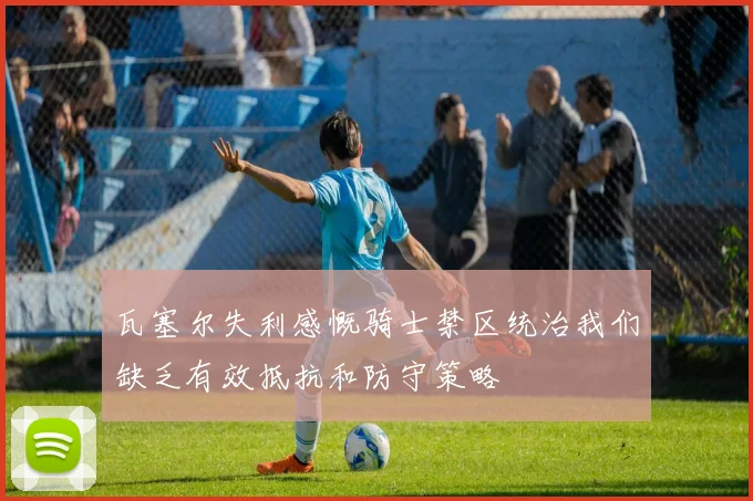 瓦塞尔失利感慨骑士禁区统治我们缺乏有效抵抗和防守策略