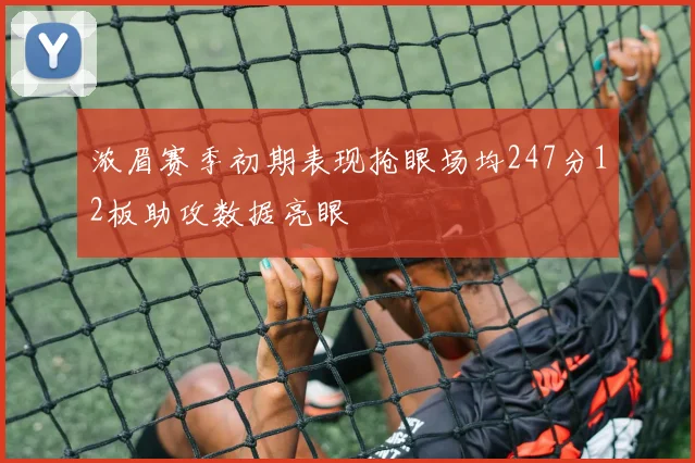 浓眉赛季初期表现抢眼场均247分12板助攻数据亮眼