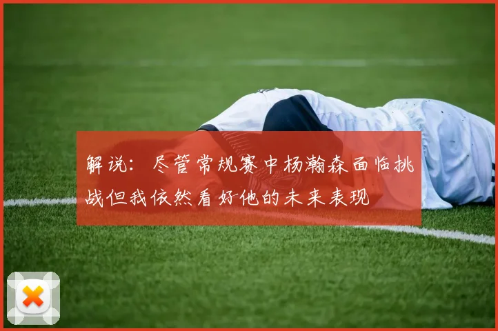 解说：尽管常规赛中杨瀚森面临挑战但我依然看好他的未来表现