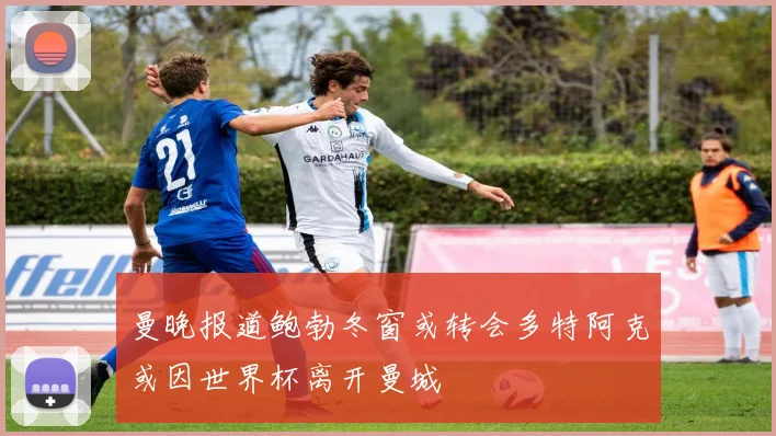 曼晚报道鲍勃冬窗或转会多特阿克或因世界杯离开曼城