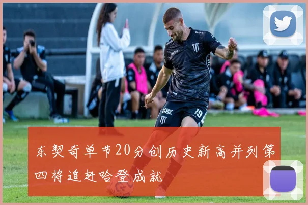 东契奇单节20分创历史新高并列第四将追赶哈登成就